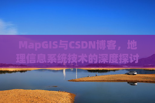 MapGIS与CSDN博客,地理信息系统技术的深度探讨